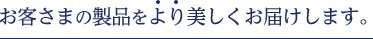 お客さまの製品をより美しくお届けいたします。